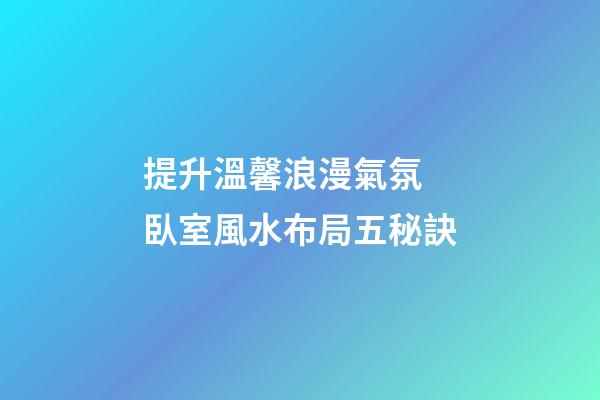 提升溫馨浪漫氣氛 臥室風水布局五秘訣